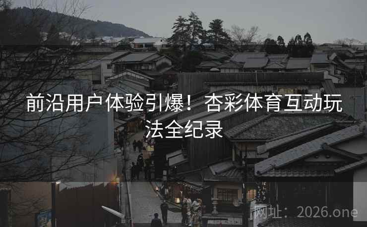 前沿用户体验引爆!杏彩体育互动玩法全纪录 前沿用户体验引爆!杏彩体育互动玩法全纪录