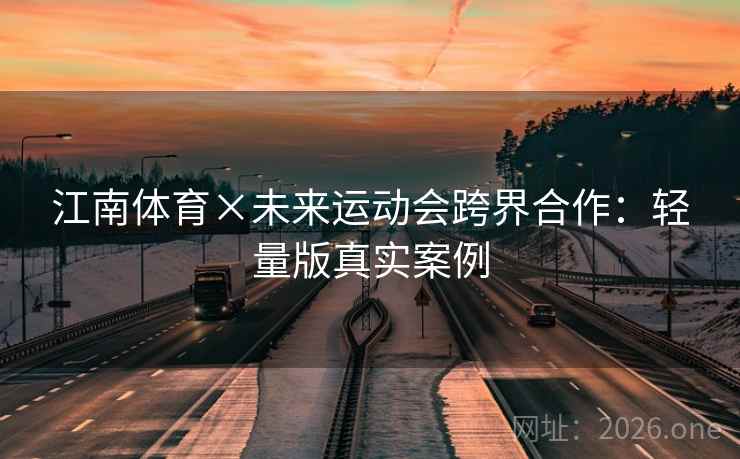江南体育×未来运动会跨界合作:轻量版真实案例