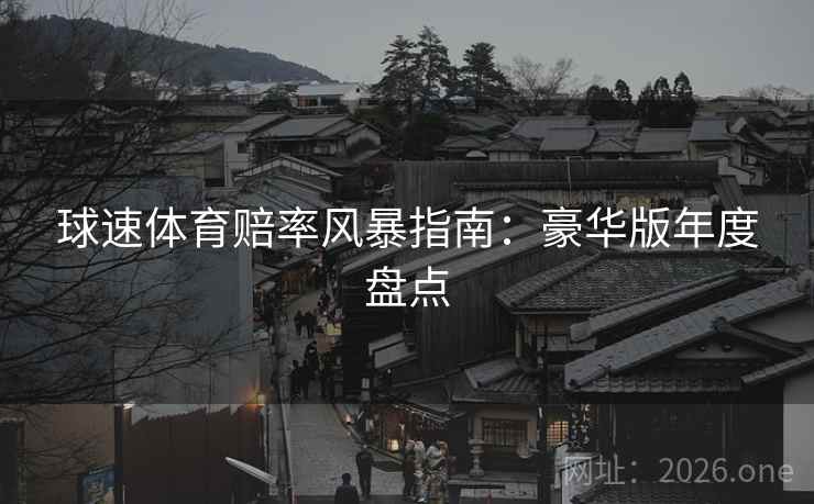 球速体育赔率风暴指南:豪华版年度盘点 球速体育赔率风暴指南:豪华版年度盘点
