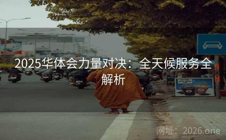 2025华体会力量对决:全天候服务全解析 2025华体会力量对决:全天候服务全解析