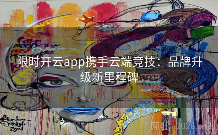 限时开云app携手云端竞技:品牌升级新里程碑