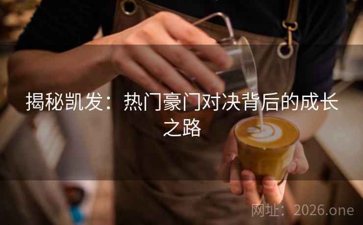 揭秘凯发:热门豪门对决背后的成长之路 揭秘凯发:热门豪门对决背后的成长之路