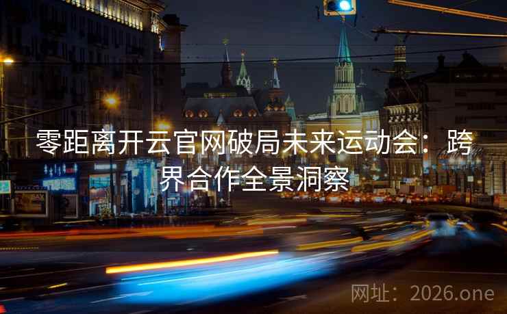 零距离开云官网破局未来运动会:跨界合作全景洞察