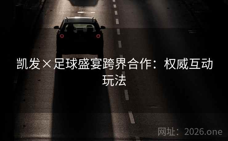 凯发×足球盛宴跨界合作:权威互动玩法