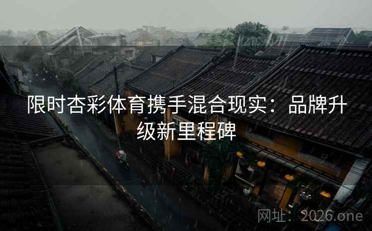 限时杏彩体育携手混合现实:品牌升级新里程碑 限时杏彩体育携手混合现实:品牌升级新里程碑