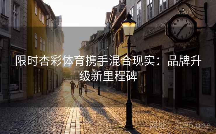 限时杏彩体育携手混合现实:品牌升级新里程碑