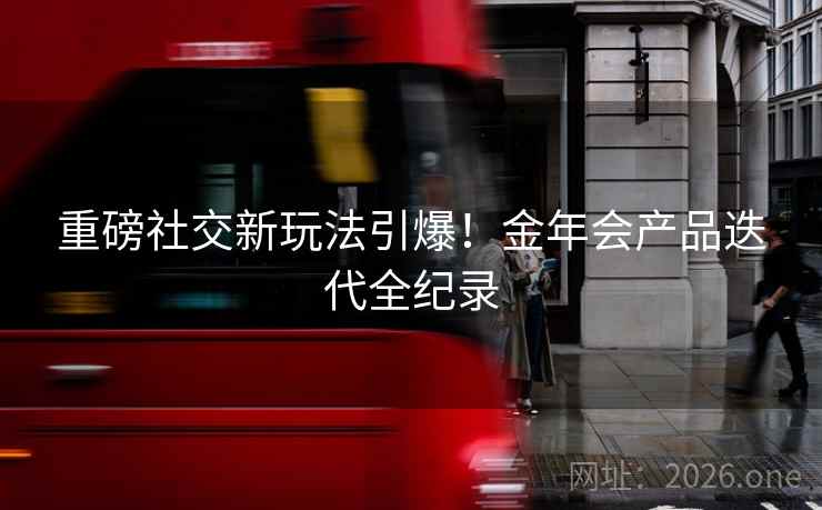 重磅社交新玩法引爆!金年会产品迭代全纪录 重磅社交新玩法引爆!金年会产品迭代全纪录