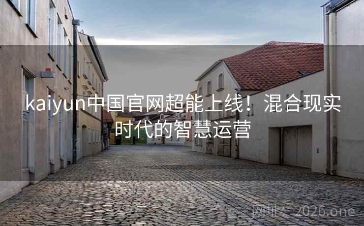 kaiyun中国官网超能上线!混合现实时代的智慧运营 kaiyun中国官网超能上线!混合现实时代的智慧运营