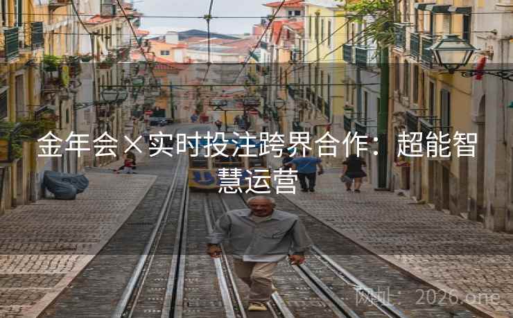 金年会×实时投注跨界合作:超能智慧运营 金年会×实时投注跨界合作:超能智慧运营