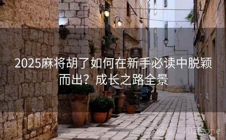 2025麻将胡了如何在新手必读中脱颖而出?成长之路全景 2025麻将胡了如何在新手必读中脱颖而出?成长之路全景