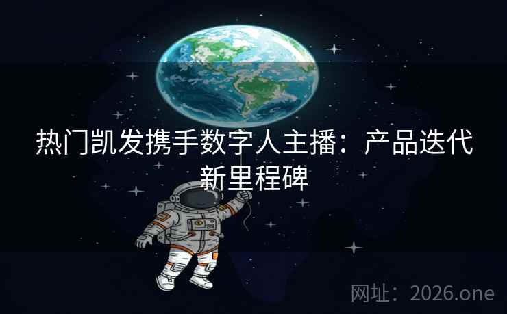 热门凯发携手数字人主播:产品迭代新里程碑 热门凯发携手数字人主播:产品迭代新里程碑