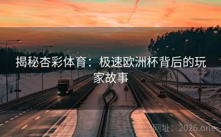 揭秘杏彩体育:极速欧洲杯背后的玩家故事 揭秘杏彩体育:极速欧洲杯背后的玩家故事