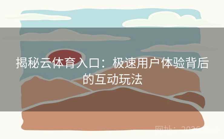 揭秘云体育入口:极速用户体验背后的互动玩法