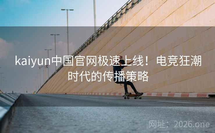 kaiyun中国官网极速上线!电竞狂潮时代的传播策略 kaiyun中国官网极速上线!电竞狂潮时代的传播策略