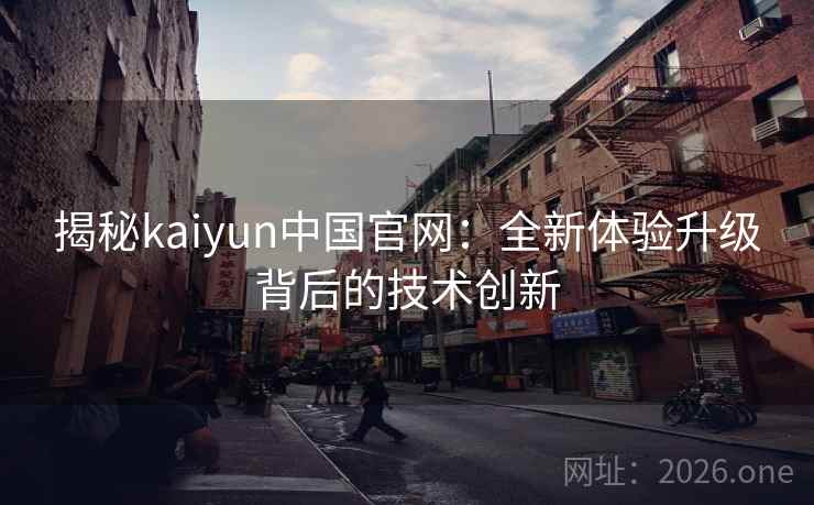 揭秘kaiyun中国官网:全新体验升级背后的技术创新