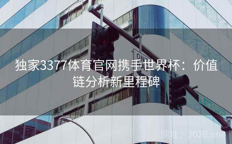 独家3377体育官网携手世界杯:价值链分析新里程碑 独家3377体育官网携手世界杯:价值链分析新里程碑