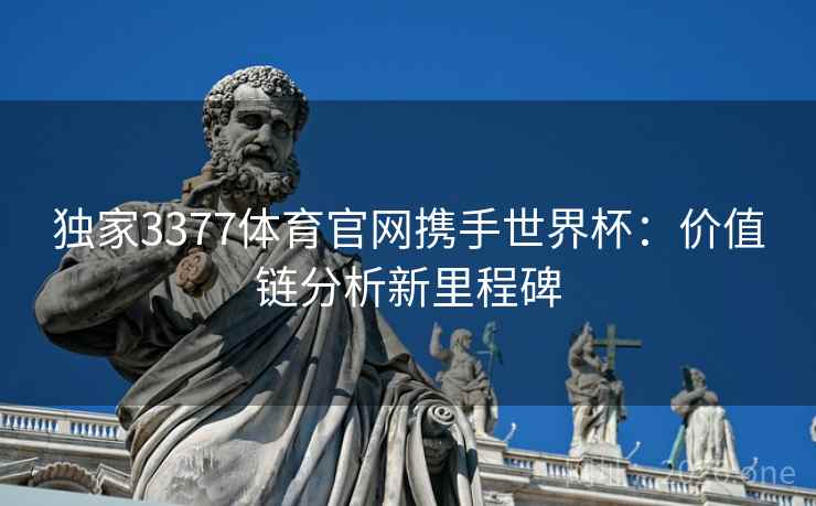 独家3377体育官网携手世界杯:价值链分析新里程碑 独家3377体育官网携手世界杯:价值链分析新里程碑