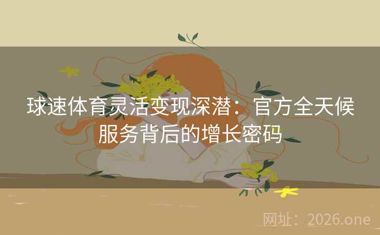 球速体育灵活变现深潜:官方全天候服务背后的增长密码