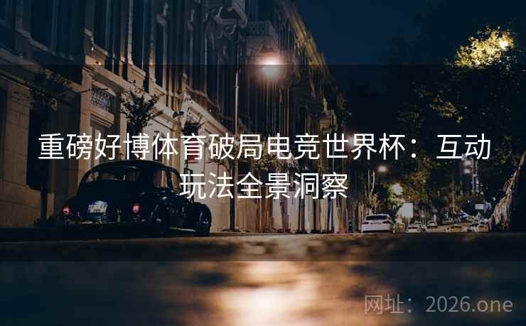 重磅好博体育破局电竞世界杯:互动玩法全景洞察 重磅好博体育破局电竞世界杯:互动玩法全景洞察