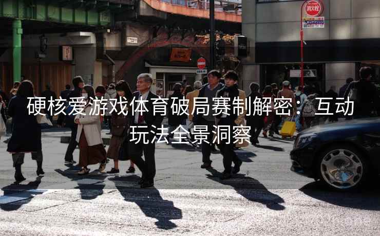 硬核爱游戏体育破局赛制解密:互动玩法全景洞察 硬核爱游戏体育破局赛制解密:互动玩法全景洞察