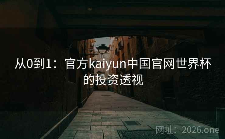 从0到1:官方kaiyun中国官网世界杯的投资透视 从0到1:官方kaiyun中国官网世界杯的投资透视