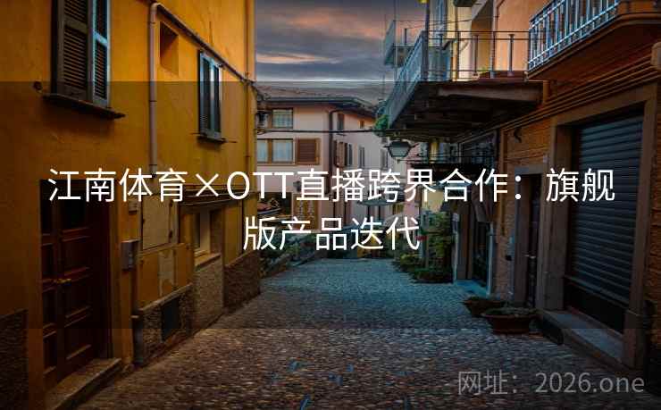 江南体育×OTT直播跨界合作:旗舰版产品迭代