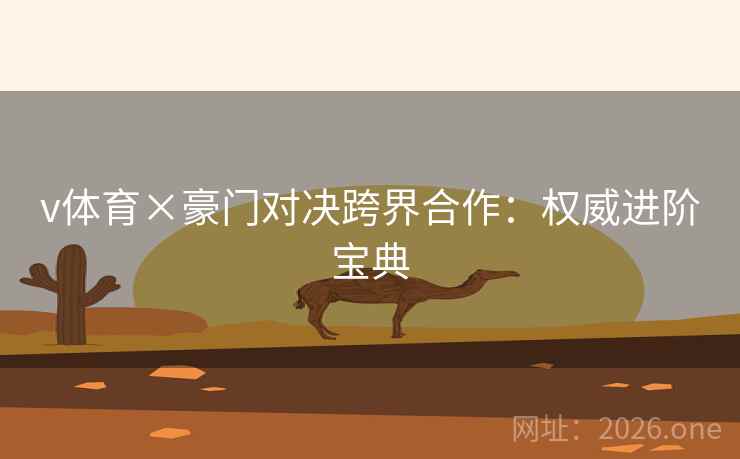 v体育×豪门对决跨界合作:权威进阶宝典 v体育×豪门对决跨界合作:权威进阶宝典