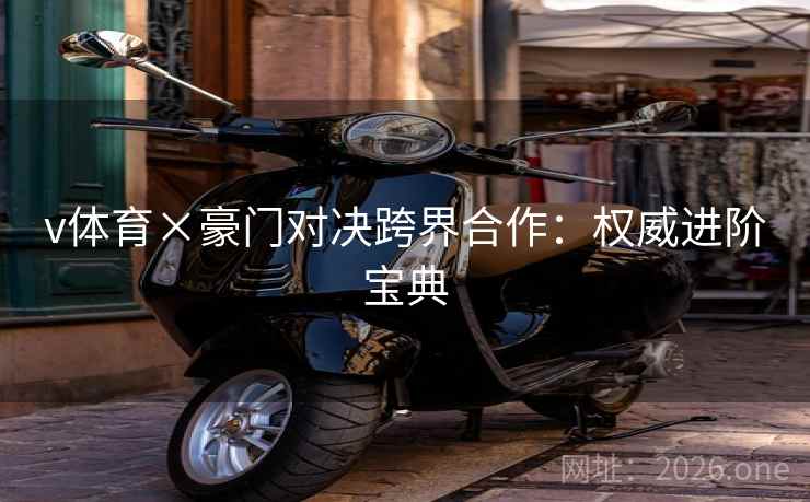 v体育×豪门对决跨界合作:权威进阶宝典 v体育×豪门对决跨界合作:权威进阶宝典