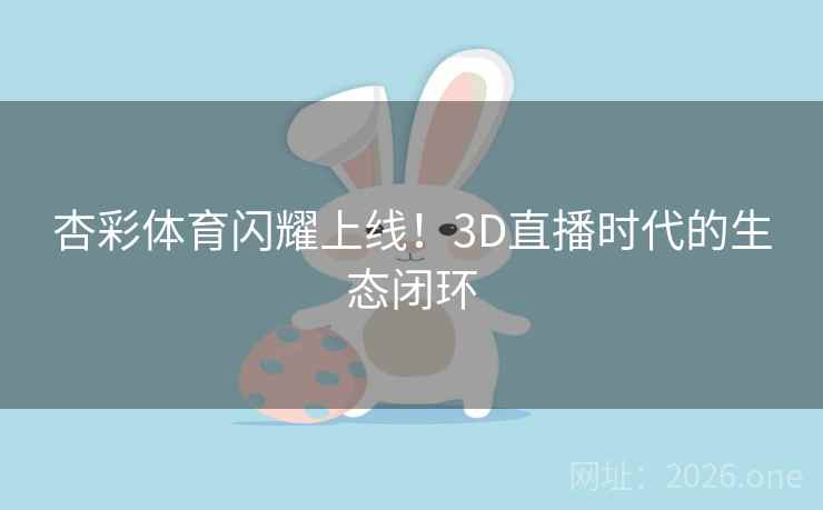 杏彩体育闪耀上线!3D直播时代的生态闭环