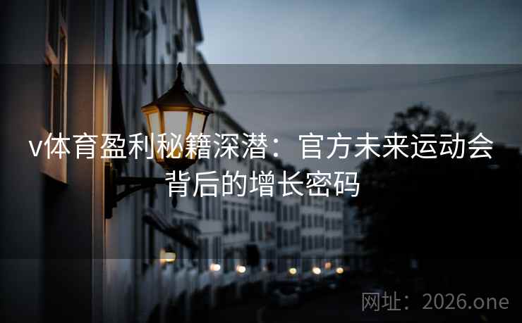 v体育盈利秘籍深潜:官方未来运动会背后的增长密码 v体育盈利秘籍深潜:官方未来运动会背后的增长密码
