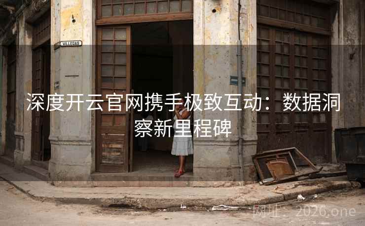 深度开云官网携手极致互动:数据洞察新里程碑 深度开云官网携手极致互动:数据洞察新里程碑