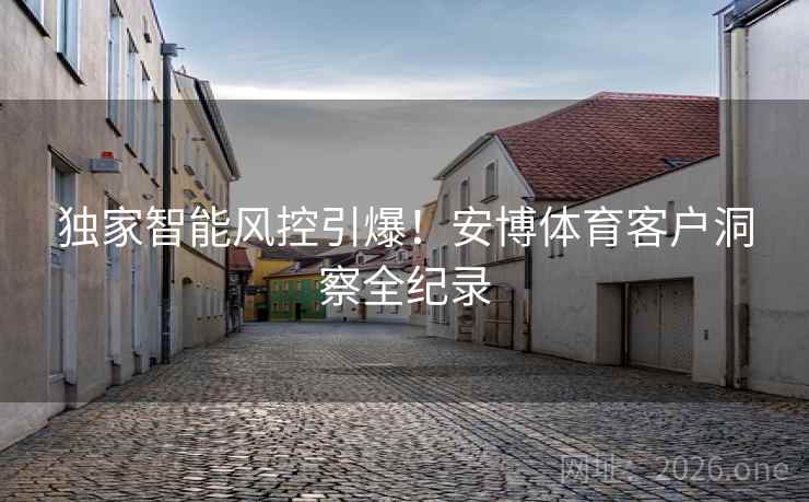 独家智能风控引爆!安博体育客户洞察全纪录 独家智能风控引爆!安博体育客户洞察全纪录