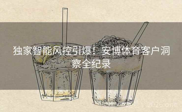 独家智能风控引爆!安博体育客户洞察全纪录 独家智能风控引爆!安博体育客户洞察全纪录