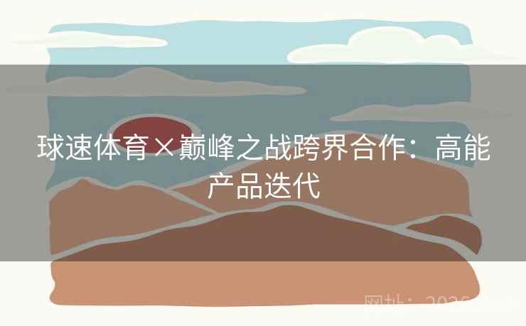 球速体育×巅峰之战跨界合作:高能产品迭代