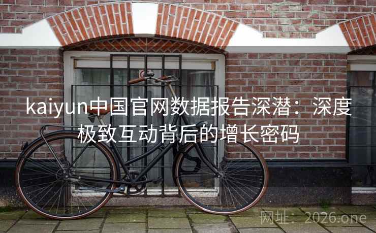 kaiyun中国官网数据报告深潜：深度极致互动背后的增长密码