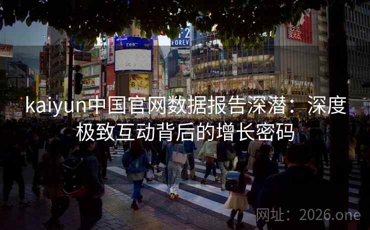 kaiyun中国官网数据报告深潜：深度极致互动背后的增长密码