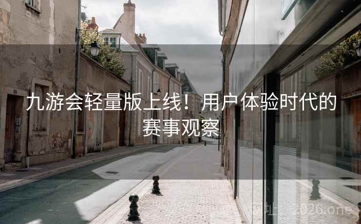 九游会轻量版上线!用户体验时代的赛事观察 九游会轻量版上线!用户体验时代的赛事观察