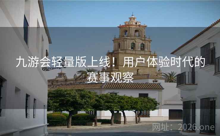 九游会轻量版上线!用户体验时代的赛事观察 九游会轻量版上线!用户体验时代的赛事观察