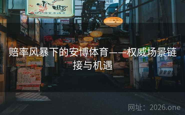 赔率风暴下的安博体育——权威场景链接与机遇 赔率风暴下的安博体育——权威场景链接与机遇