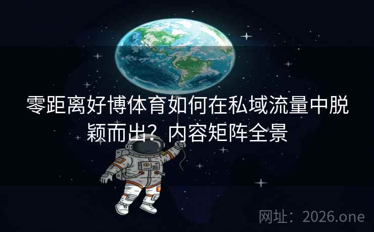 零距离好博体育如何在私域流量中脱颖而出?内容矩阵全景