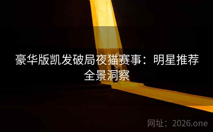 豪华版凯发破局夜猫赛事:明星推荐全景洞察 豪华版凯发破局夜猫赛事:明星推荐全景洞察