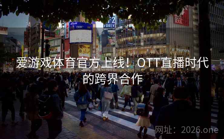 爱游戏体育官方上线!OTT直播时代的跨界合作 爱游戏体育官方上线!OTT直播时代的跨界合作