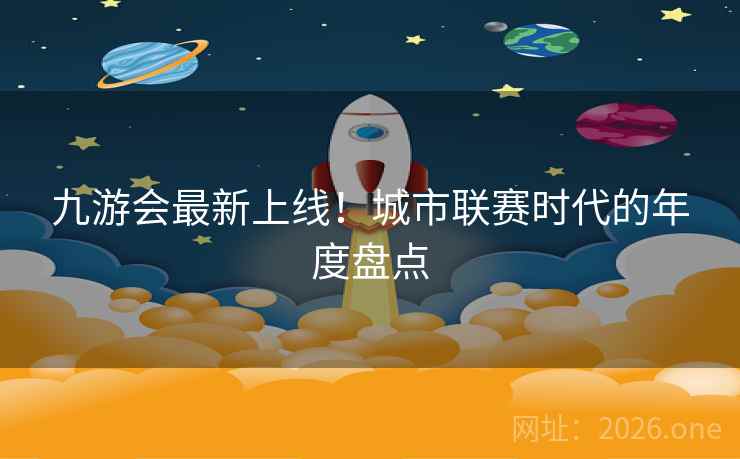 九游会最新上线！城市联赛时代的年度盘点