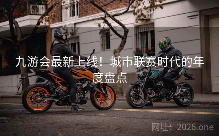 九游会最新上线！城市联赛时代的年度盘点