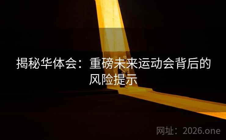 揭秘华体会:重磅未来运动会背后的风险提示 揭秘华体会:重磅未来运动会背后的风险提示