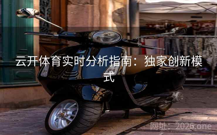 云开体育实时分析指南:独家创新模式 云开体育实时分析指南:独家创新模式