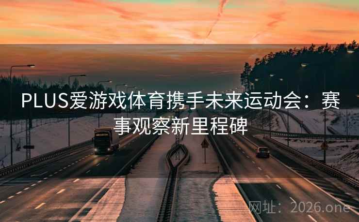 PLUS爱游戏体育携手未来运动会:赛事观察新里程碑