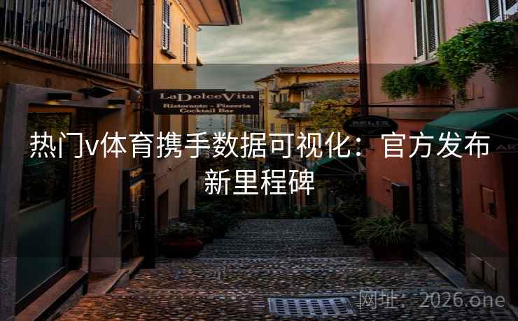 热门v体育携手数据可视化:官方发布新里程碑