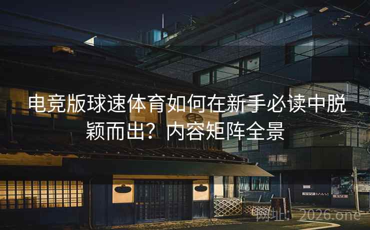 电竞版球速体育如何在新手必读中脱颖而出?内容矩阵全景