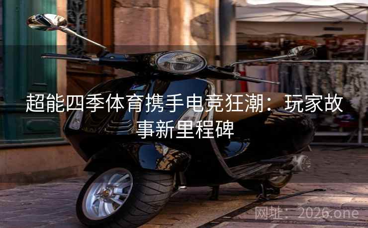 超能四季体育携手电竞狂潮：玩家故事新里程碑